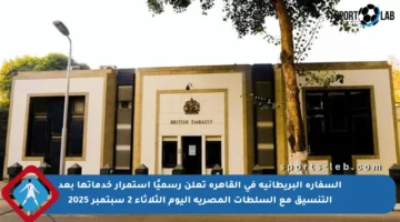 السفارة البريطانية في القاهرة تعلن رسميًا استمرار خدماتها بعد التنسيق مع السلطات المصرية اليوم الثلاثاء 2 سبتمبر 2025